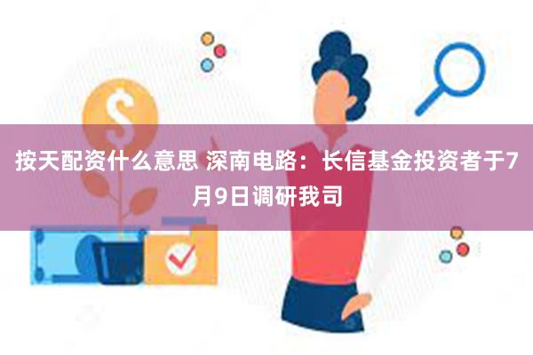 按天配资什么意思 深南电路：长信基金投资者于7月9日调研我司