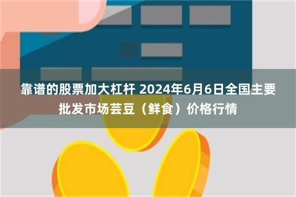 靠谱的股票加大杠杆 2024年6月6日全国主要批发市场芸豆（鲜食）价格行情