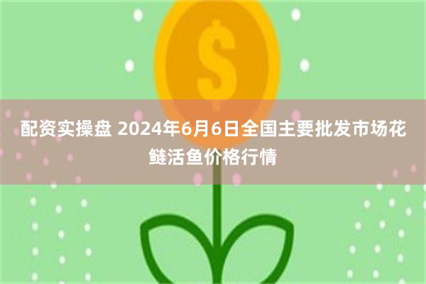 配资实操盘 2024年6月6日全国主要批发市场花鲢活鱼价格行情