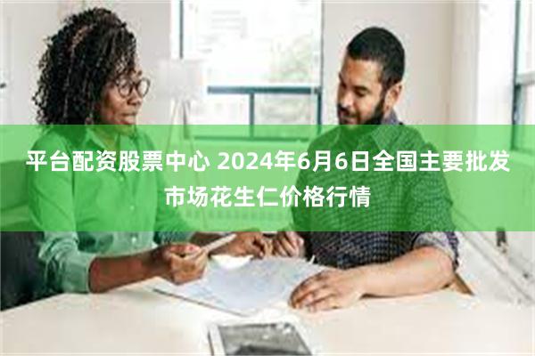 平台配资股票中心 2024年6月6日全国主要批发市场花生仁价格行情