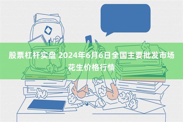 股票杠杆实盘 2024年6月6日全国主要批发市场花生价格行情