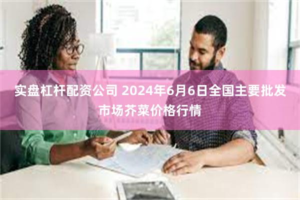 实盘杠杆配资公司 2024年6月6日全国主要批发市场芥菜价格行情