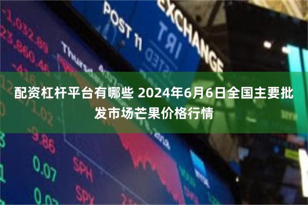 配资杠杆平台有哪些 2024年6月6日全国主要批发市场芒果价格行情