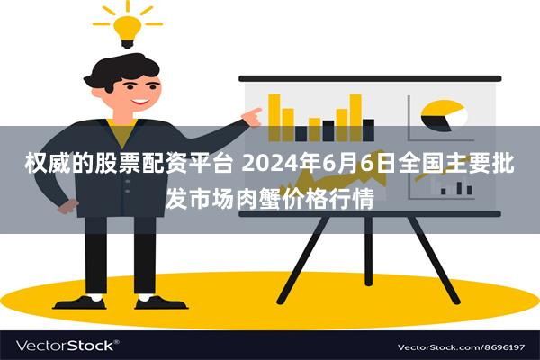 权威的股票配资平台 2024年6月6日全国主要批发市场肉蟹价格行情