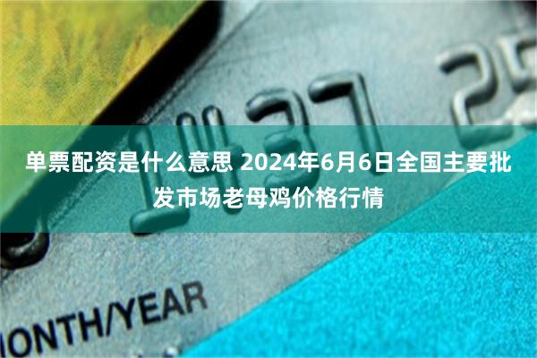 单票配资是什么意思 2024年6月6日全国主要批发市场老母鸡价格行情