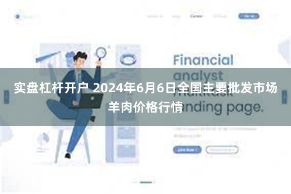 实盘杠杆开户 2024年6月6日全国主要批发市场羊肉价格行情