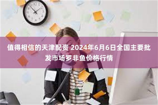 值得相信的天津配资 2024年6月6日全国主要批发市场罗非鱼价格行情