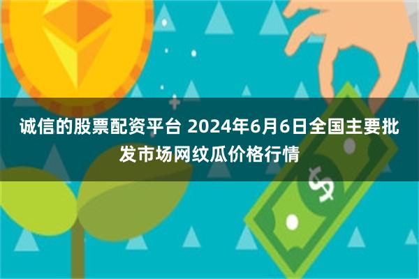 诚信的股票配资平台 2024年6月6日全国主要批发市场网纹瓜价格行情