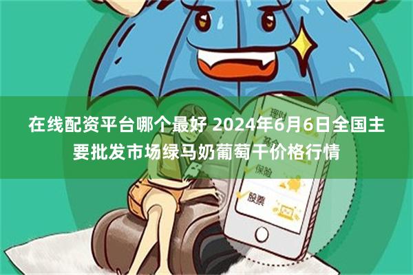 在线配资平台哪个最好 2024年6月6日全国主要批发市场绿马奶葡萄干价格行情