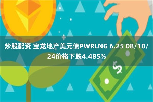 炒股配资 宝龙地产美元债PWRLNG 6.25 08/10/24价格下跌4.485%