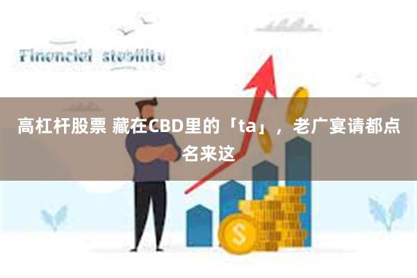 高杠杆股票 藏在CBD里的「ta」，老广宴请都点名来这