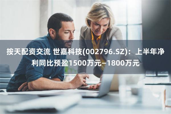 按天配资交流 世嘉科技(002796.SZ)：上半年净利同比预盈1500万元—1800万元