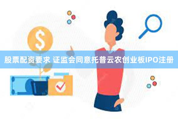 股票配资要求 证监会同意托普云农创业板IPO注册