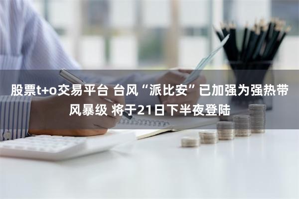 股票t+o交易平台 台风“派比安”已加强为强热带风暴级 将于21日下半夜登陆