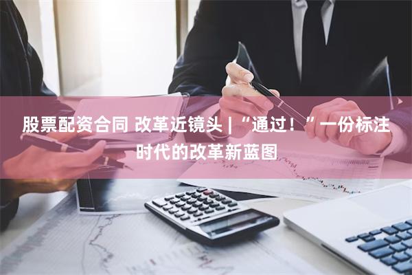 股票配资合同 改革近镜头 | “通过！”一份标注时代的改革新蓝图