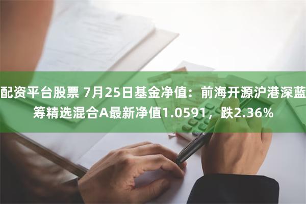 配资平台股票 7月25日基金净值：前海开源沪港深蓝筹精选混合A最新净值1.0591，跌2.36%