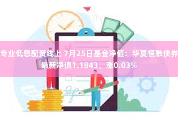 专业低息配资线上 7月25日基金净值：华夏恒融债券最新净值1.1843，涨0.03%