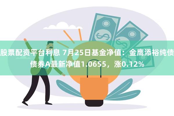 股票配资平台利息 7月25日基金净值：金鹰添裕纯债债券A最新净值1.0655，涨0.12%