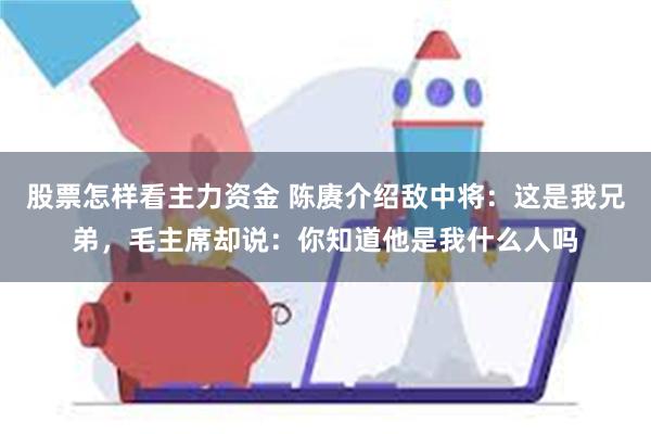 股票怎样看主力资金 陈赓介绍敌中将：这是我兄弟，毛主席却说：你知道他是我什么人吗