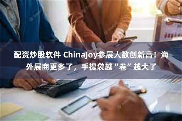 配资炒股软件 ChinaJoy参展人数创新高！海外展商更多了，手提袋越“卷”越大了