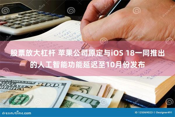 股票放大杠杆 苹果公司原定与iOS 18一同推出的人工智能功能延迟至10月份发布