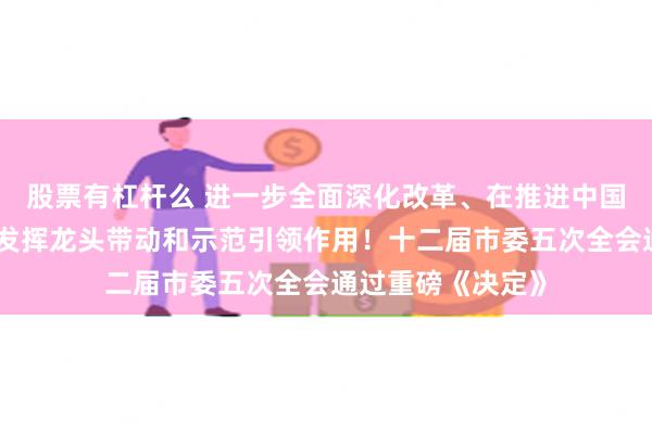 股票有杠杆么 进一步全面深化改革、在推进中国式现代化中充分发挥龙头带动和示范引领作用！十二届市委五次全会通过重磅《决定》