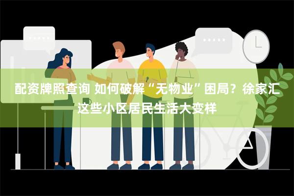 配资牌照查询 如何破解“无物业”困局？徐家汇这些小区居民生活大变样