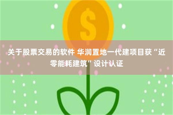 关于股票交易的软件 华润置地一代建项目获“近零能耗建筑”设计认证