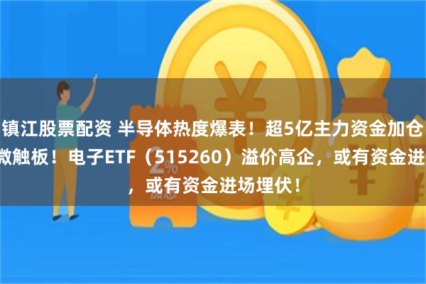 镇江股票配资 半导体热度爆表！超5亿主力资金加仓，士兰微触板！电子ETF（515260）溢价高企，或有资金进场埋伏！