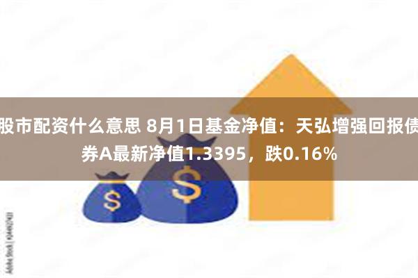 股市配资什么意思 8月1日基金净值：天弘增强回报债券A最新净值1.3395，跌0.16%