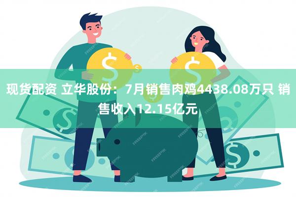 现货配资 立华股份：7月销售肉鸡4438.08万只 销售收入12.15亿元