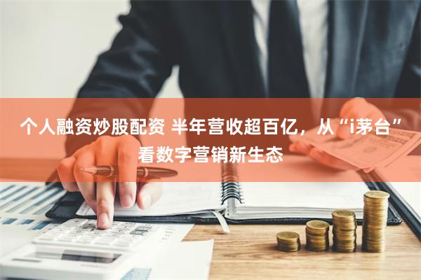 个人融资炒股配资 半年营收超百亿，从“i茅台”看数字营销新生态