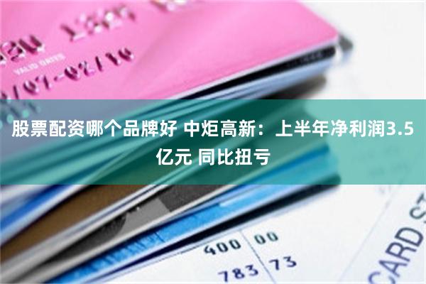 股票配资哪个品牌好 中炬高新：上半年净利润3.5亿元 同比扭亏