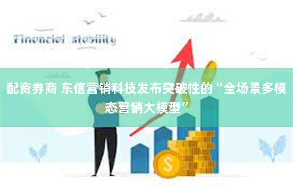 配资券商 东信营销科技发布突破性的“全场景多模态营销大模型”