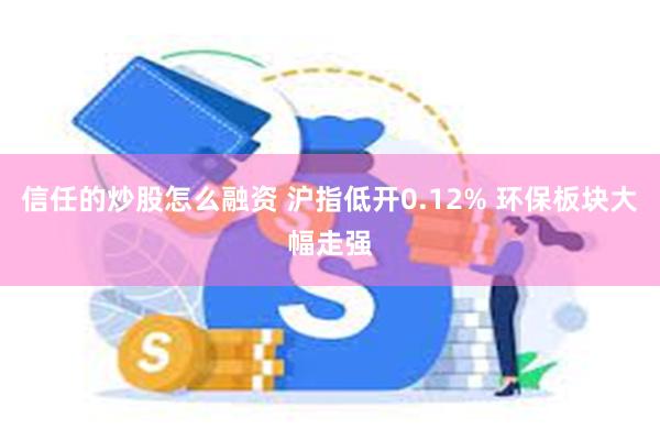 信任的炒股怎么融资 沪指低开0.12% 环保板块大幅走强