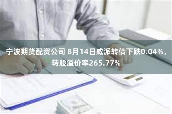 宁波期货配资公司 8月14日威派转债下跌0.04%，转股溢价率265.77%