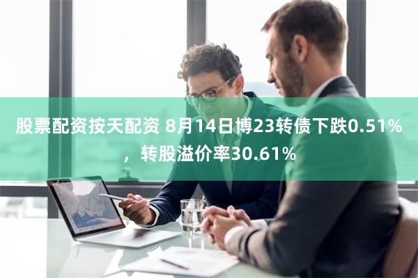 股票配资按天配资 8月14日博23转债下跌0.51%，转股溢价率30.61%