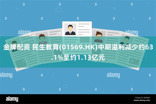 金牌配资 民生教育(01569.HK)中期溢利减少约63.1%至约1.13亿元