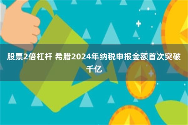 股票2倍杠杆 希腊2024年纳税申报金额首次突破千亿