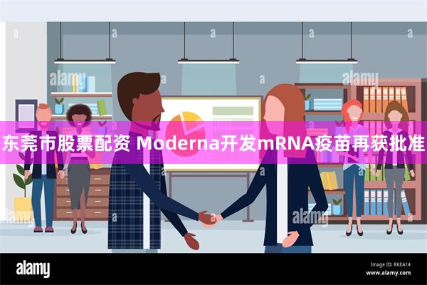 东莞市股票配资 Moderna开发mRNA疫苗再获批准