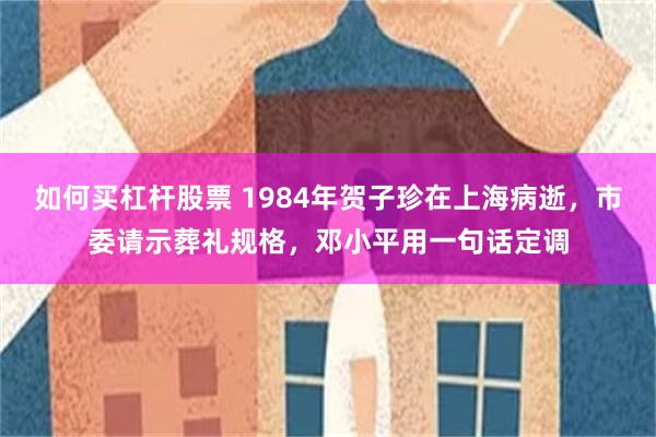 如何买杠杆股票 1984年贺子珍在上海病逝，市委请示葬礼规格，邓小平用一句话定调