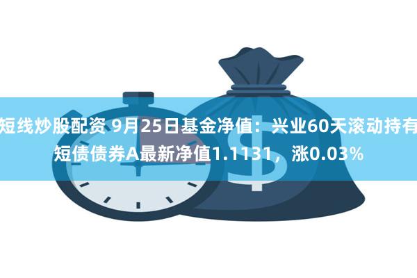 短线炒股配资 9月25日基金净值：兴业60天滚动持有短债债券A最新净值1.1131，涨0.03%