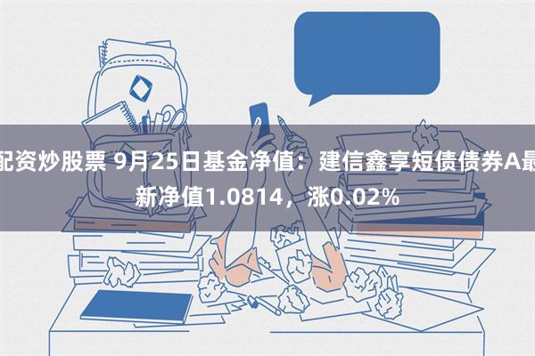 配资炒股票 9月25日基金净值：建信鑫享短债债券A最新净值1.0814，涨0.02%