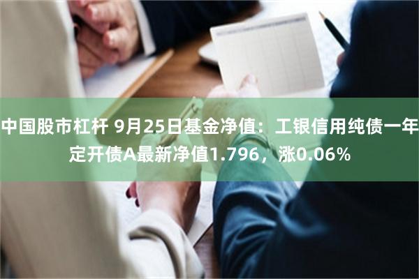 中国股市杠杆 9月25日基金净值：工银信用纯债一年定开债A最新净值1.796，涨0.06%