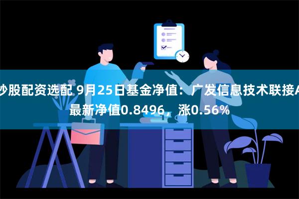 炒股配资选配 9月25日基金净值：广发信息技术联接A最新净值0.8496，涨0.56%