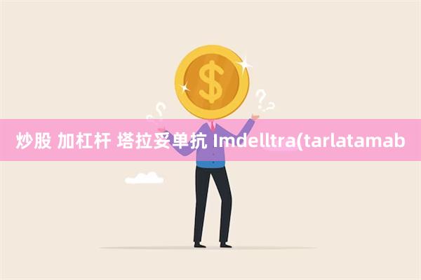 炒股 加杠杆 塔拉妥单抗 Imdelltra(tarlatamab