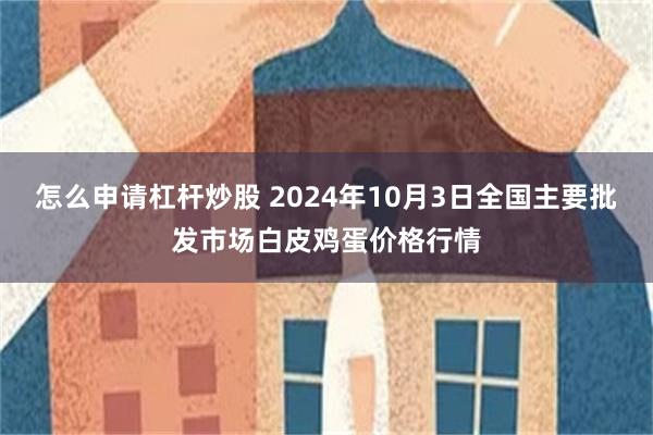 怎么申请杠杆炒股 2024年10月3日全国主要批发市场白皮鸡蛋价格行情