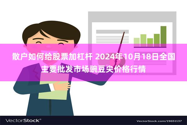 散户如何给股票加杠杆 2024年10月18日全国主要批发市场豌豆尖价格行情