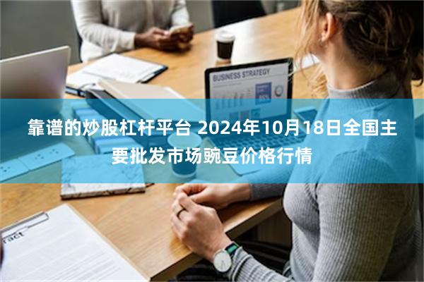 靠谱的炒股杠杆平台 2024年10月18日全国主要批发市场豌豆价格行情