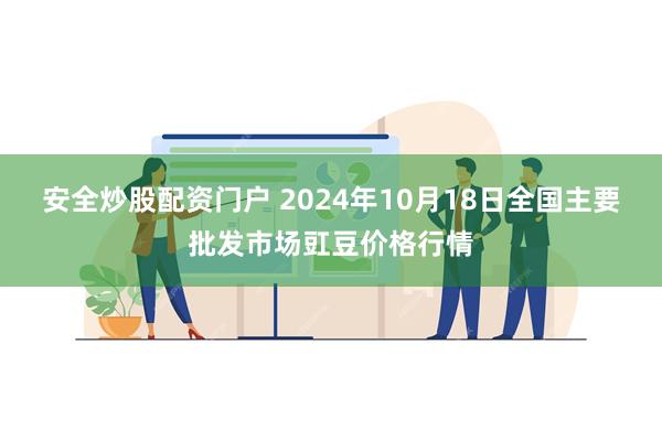 安全炒股配资门户 2024年10月18日全国主要批发市场豇豆价格行情